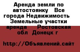 Аренда земли по автостоянку - Все города Недвижимость » Земельные участки аренда   . Ростовская обл.,Донецк г.